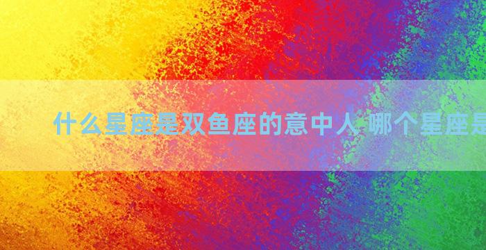 什么星座是双鱼座的意中人 哪个星座是双鱼座